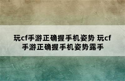 玩cf手游正确握手机姿势 玩cf手游正确握手机姿势露手